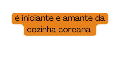 é iniciante e amante da cozinha coreana
