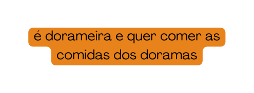 é dorameira e quer comer as comidas dos doramas